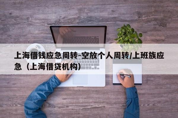 上海借钱应急周转-空放个人周转/上班族应急(上海借贷机构)