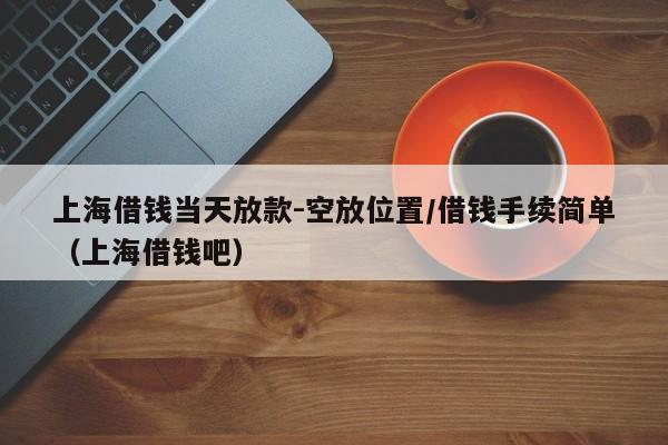 上海借钱当天放款-空放位置/借钱手续简单(上海借钱吧)