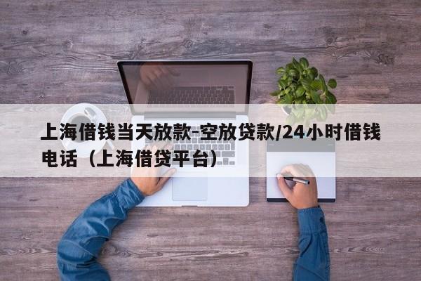 上海借钱当天放款-空放贷款/24小时借钱电话(上海借贷平台)