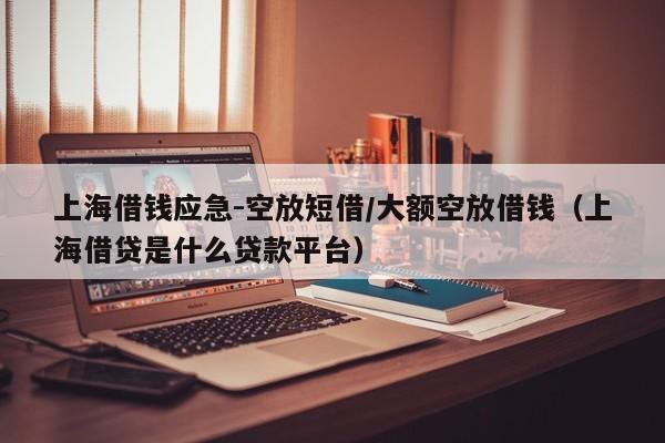 上海借钱应急-空放短借/大额空放借钱（上海借贷是什么贷款平台）