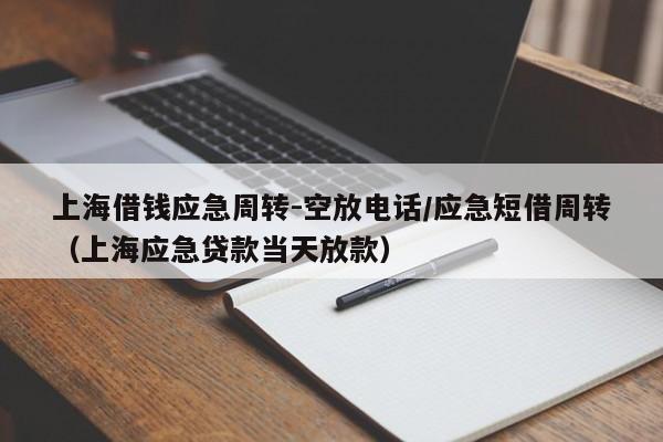上海借钱应急周转-空放电话/应急短借周转（上海应急贷款当天放款）