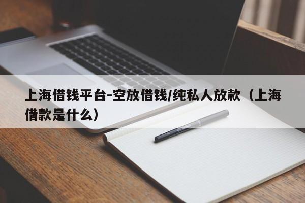 上海借钱平台-空放借钱/纯私人放款（上海借款是什么）