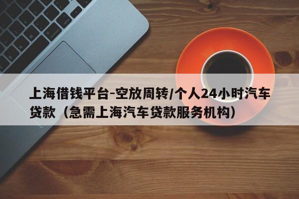 上海借钱平台-空放周转/个人24小时汽车贷款（急需上海汽车贷款服务机构）