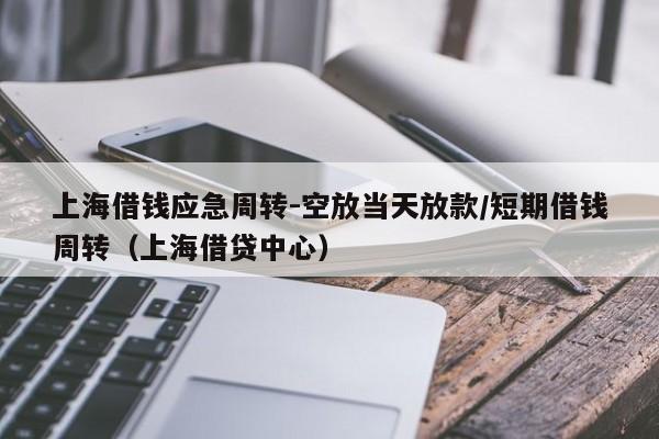 上海借钱应急周转-空放当天放款/短期借钱周转(上海借贷中心)