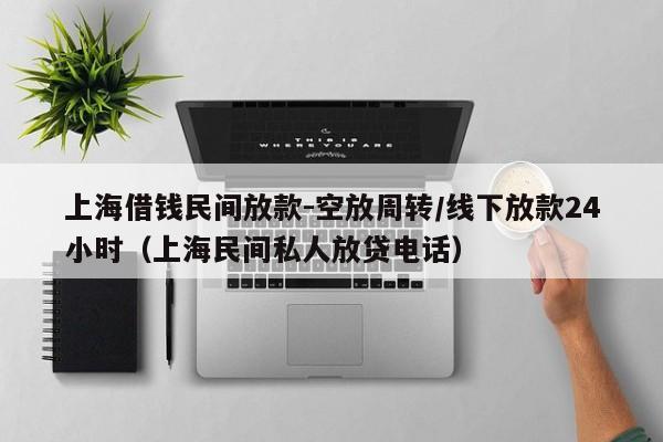 上海借钱民间放款-空放周转/线下放款24小时(上海民间私人放贷电话)