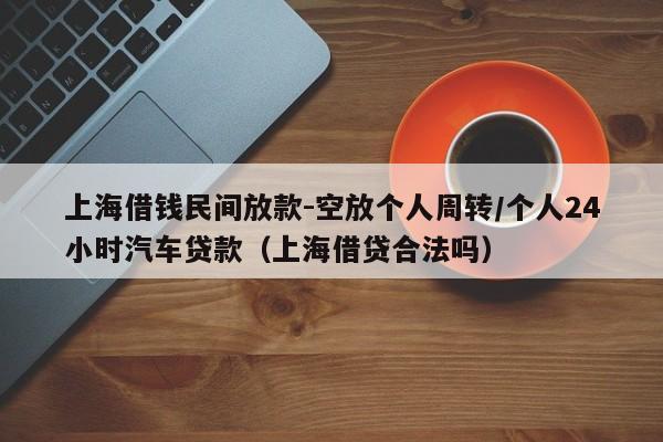 上海借钱民间放款-空放个人周转/个人24小时汽车贷款(上海借贷合法吗)