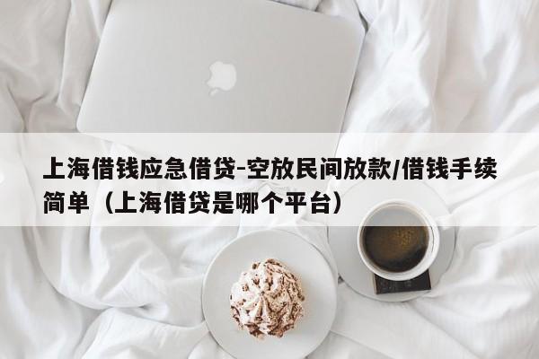 上海借钱应急借贷-空放民间放款/借钱手续简单(上海借贷是哪个平台)