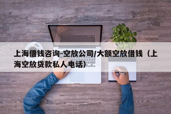 上海借钱咨询-空放公司/大额空放借钱(上海空放贷款私人电话)