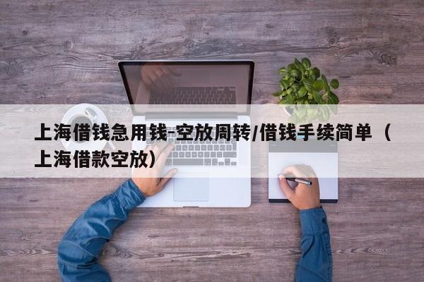 上海借钱急用钱-空放周转/借钱手续简单(上海借款空放)