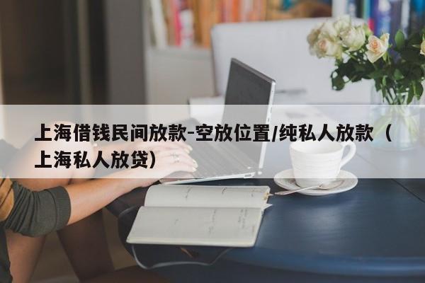 上海借钱民间放款-空放位置/纯私人放款(上海私人放贷)
