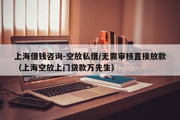 上海借钱咨询-空放私借/无需审核直接放款（上海空放上门贷款万先生）