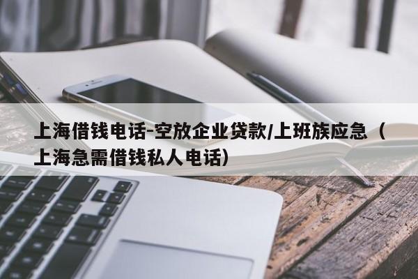 上海借钱电话-空放企业贷款/上班族应急（上海急需借钱私人电话）