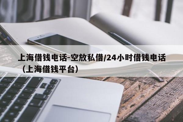 上海借钱电话-空放私借/24小时借钱电话（上海借钱平台）