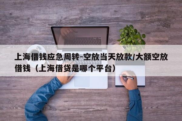 上海借钱应急周转-空放当天放款/大额空放借钱（上海借贷是哪个平台）
