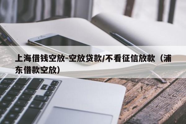 上海借钱空放-空放贷款/不看征信放款（浦东借款空放）