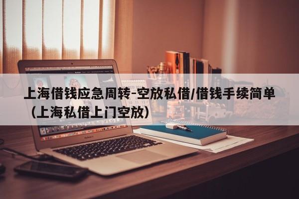 上海借钱应急周转-空放私借/借钱手续简单（上海私借上门空放）