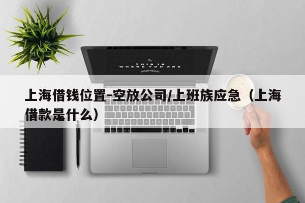 上海借钱位置-空放公司/上班族应急（上海借款是什么）