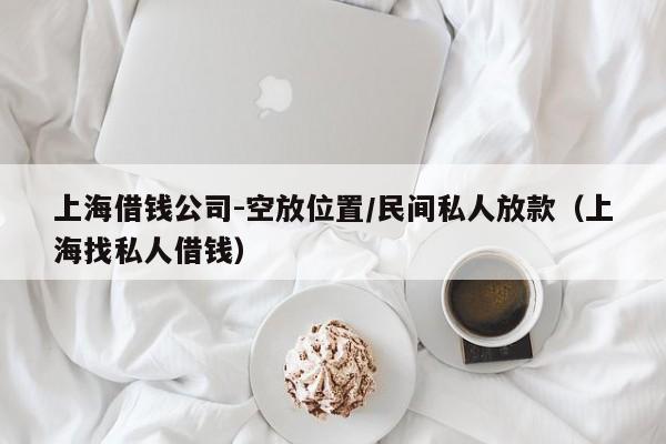上海借钱公司-空放位置/民间私人放款（上海找私人借钱）