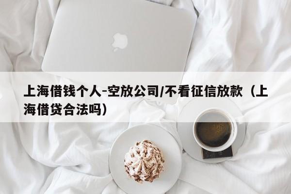 上海借钱个人-空放公司/不看征信放款（上海借贷合法吗）