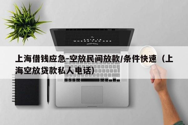 上海借钱应急-空放民间放款/条件快速（上海空放贷款私人电话）