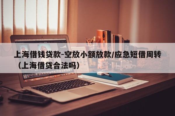上海借钱贷款-空放小额放款/应急短借周转（上海借贷合法吗）