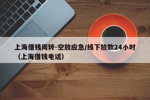 上海借钱周转-空放应急/线下放款24小时（上海借钱电话）