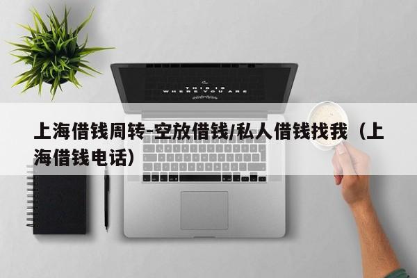 上海借钱周转-空放借钱/私人借钱找我（上海借钱电话）