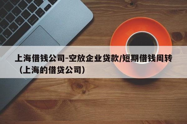 上海借钱公司-空放企业贷款/短期借钱周转（上海的借贷公司）