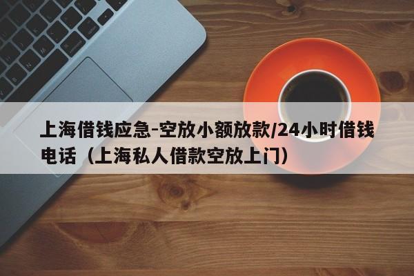 上海借钱应急-空放小额放款/24小时借钱电话（上海私人借款空放上门）