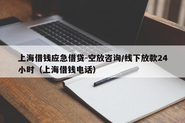 上海借钱应急借贷-空放咨询/线下放款24小时（上海借钱电话）