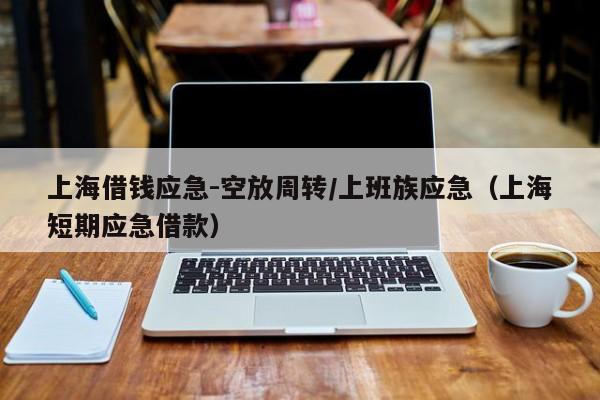 上海借钱应急-空放周转/上班族应急（上海短期应急借款）