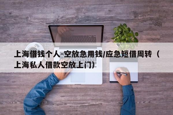 上海借钱个人-空放急用钱/应急短借周转（上海私人借款空放上门）