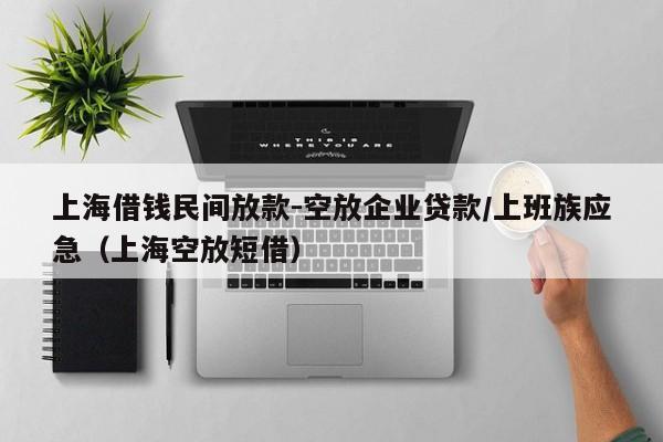 上海借钱民间放款-空放企业贷款/上班族应急（上海空放短借）