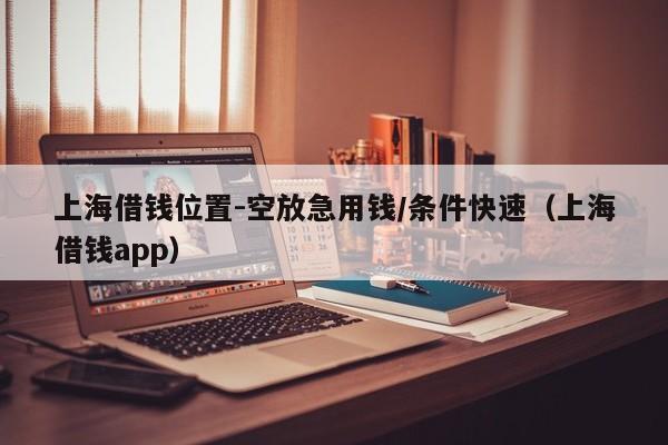 上海借钱位置-空放急用钱/条件快速（上海借钱app）