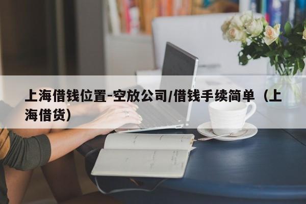 上海借钱位置-空放公司/借钱手续简单（上海借货）