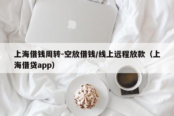 上海借钱周转-空放借钱/线上远程放款（上海借贷app）