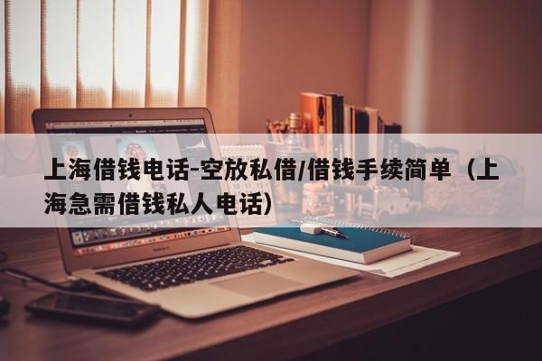 上海借钱电话-空放私借/借钱手续简单（上海急需借钱私人电话）