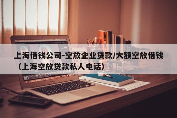 上海借钱公司-空放企业贷款/大额空放借钱（上海空放贷款私人电话）