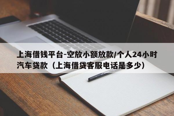 上海借钱平台-空放小额放款/个人24小时汽车贷款（上海借贷客服电话是多少）